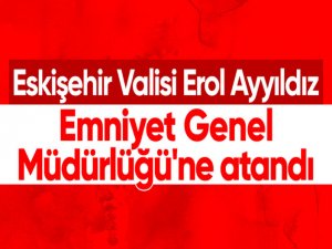 Eskişehir Valisi Erol Ayyıldız, Emniyet Genel Müdürlüğüne getirildi